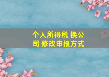 个人所得税 换公司 修改申报方式